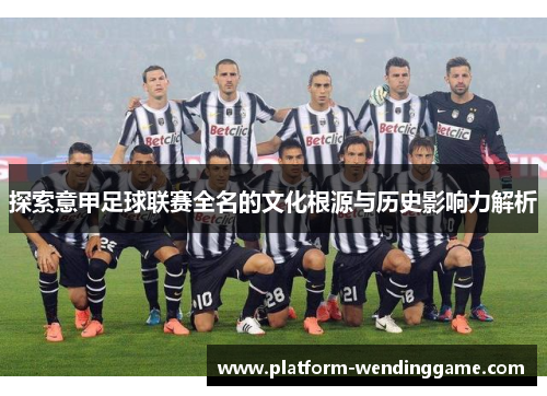 探索意甲足球联赛全名的文化根源与历史影响力解析 探索意甲足球联赛全名的文化根源与历史影响力解析