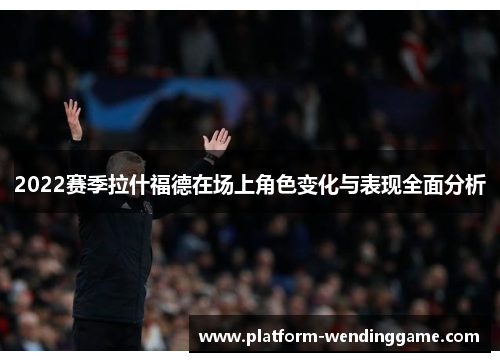 2022赛季拉什福德在场上角色变化与表现全面分析 2022赛季拉什福德在场上角色变化与表现全面分析
