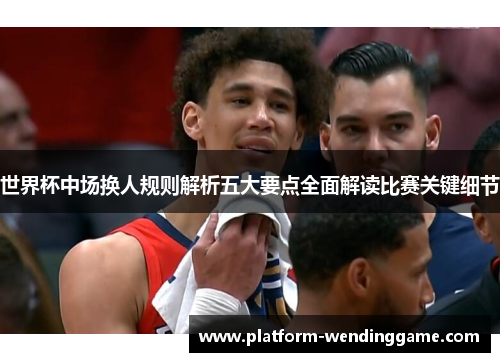 世界杯中场换人规则解析五大要点全面解读比赛关键细节