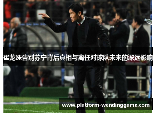 崔龙洙告别苏宁背后真相与离任对球队未来的深远影响 崔龙洙告别苏宁背后真相与离任对球队未来的深远影响