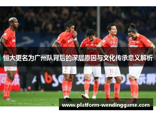 恒大更名为广州队背后的深层原因与文化传承意义解析 恒大更名为广州队背后的深层原因与文化传承意义解析