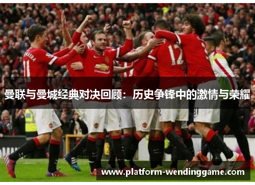 曼联与曼城经典对决回顾:历史争锋中的激情与荣耀 曼联与曼城经典对决回顾:历史争锋中的激情与荣耀