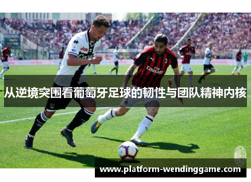 从逆境突围看葡萄牙足球的韧性与团队精神内核 从逆境突围看葡萄牙足球的韧性与团队精神内核