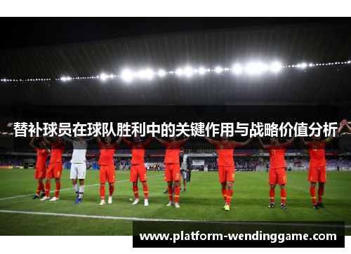 替补球员在球队胜利中的关键作用与战略价值分析 替补球员在球队胜利中的关键作用与战略价值分析