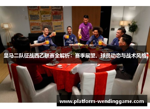 皇马二队征战西乙联赛全解析:赛季展望、球员动态与战术风格 皇马二队征战西乙联赛全解析:赛季展望、球员动态与战术风格