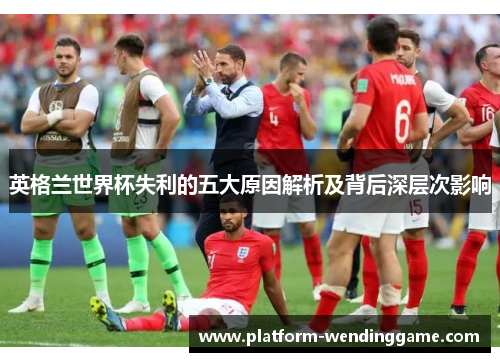 英格兰世界杯失利的五大原因解析及背后深层次影响 英格兰世界杯失利的五大原因解析及背后深层次影响