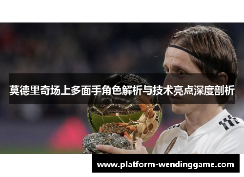 莫德里奇场上多面手角色解析与技术亮点深度剖析 莫德里奇场上多面手角色解析与技术亮点深度剖析