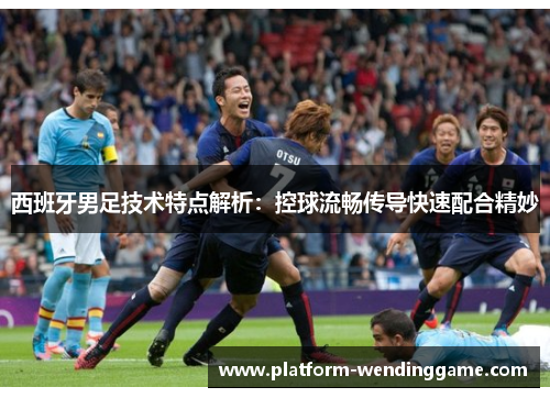 西班牙男足技术特点解析:控球流畅传导快速配合精妙 西班牙男足技术特点解析:控球流畅传导快速配合精妙