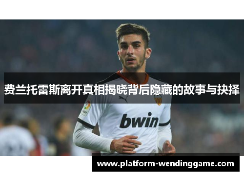费兰托雷斯离开真相揭晓背后隐藏的故事与抉择 费兰托雷斯离开真相揭晓背后隐藏的故事与抉择