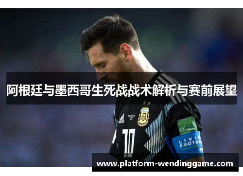 阿根廷与墨西哥生死战战术解析与赛前展望 阿根廷与墨西哥生死战战术解析与赛前展望