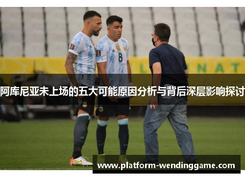 阿库尼亚未上场的五大可能原因分析与背后深层影响探讨 阿库尼亚未上场的五大可能原因分析与背后深层影响探讨