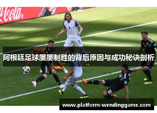 阿根廷足球屡屡制胜的背后原因与成功秘诀剖析 阿根廷足球屡屡制胜的背后原因与成功秘诀剖析
