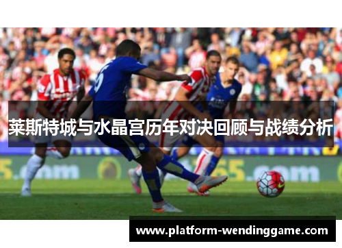 莱斯特城与水晶宫历年对决回顾与战绩分析 莱斯特城与水晶宫历年对决回顾与战绩分析