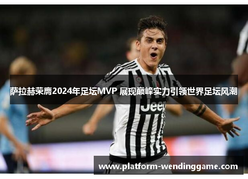 萨拉赫荣膺2024年足坛MVP 展现巅峰实力引领世界足坛风潮 萨拉赫荣膺2024年足坛MVP 展现巅峰实力引领世界足坛风潮