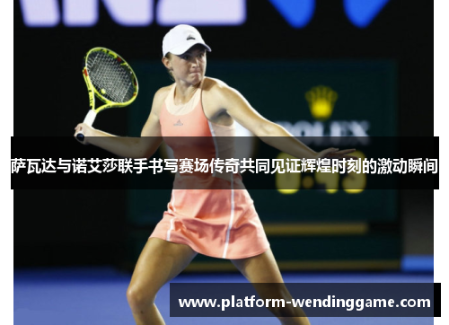 萨瓦达与诺艾莎联手书写赛场传奇共同见证辉煌时刻的激动瞬间 萨瓦达与诺艾莎联手书写赛场传奇共同见证辉煌时刻的激动瞬间