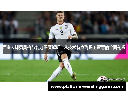 西多夫球员风格与能力深度解析:从技术特点到场上智慧的全面剖析 西多夫球员风格与能力深度解析:从技术特点到场上智慧的全面剖析