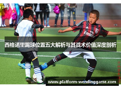 西格诺里踢球位置五大解析与其战术价值深度剖析