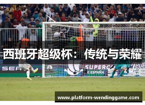 西班牙超级杯:传统与荣耀 西班牙超级杯:传统与荣耀