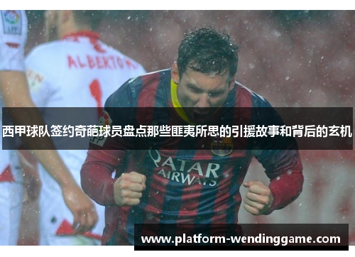 西甲球队签约奇葩球员盘点那些匪夷所思的引援故事和背后的玄机 西甲球队签约奇葩球员盘点那些匪夷所思的引援故事和背后的玄机