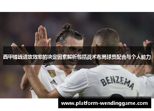 西甲锋线进攻效率的决定因素解析包括战术布局球员配合与个人能力 西甲锋线进攻效率的决定因素解析包括战术布局球员配合与个人能力