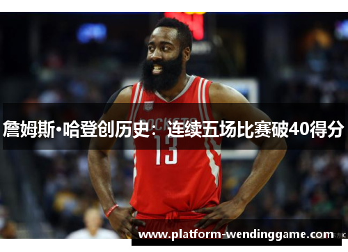 詹姆斯·哈登创历史:连续五场比赛破40得分 詹姆斯·哈登创历史:连续五场比赛破40得分