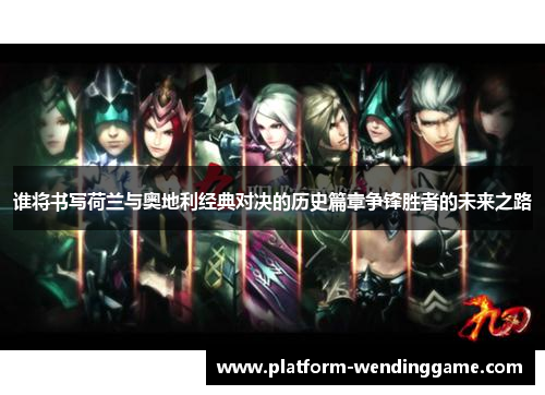 谁将书写荷兰与奥地利经典对决的历史篇章争锋胜者的未来之路