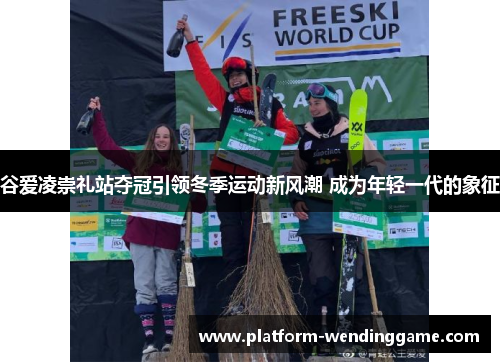 谷爱凌崇礼站夺冠引领冬季运动新风潮 成为年轻一代的象征 谷爱凌崇礼站夺冠引领冬季运动新风潮 成为年轻一代的象征