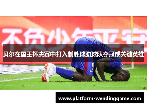 贝尔在国王杯决赛中打入制胜球助球队夺冠成关键英雄 贝尔在国王杯决赛中打入制胜球助球队夺冠成关键英雄