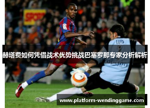 赫塔费如何凭借战术优势挑战巴塞罗那专家分析解析 赫塔费如何凭借战术优势挑战巴塞罗那专家分析解析