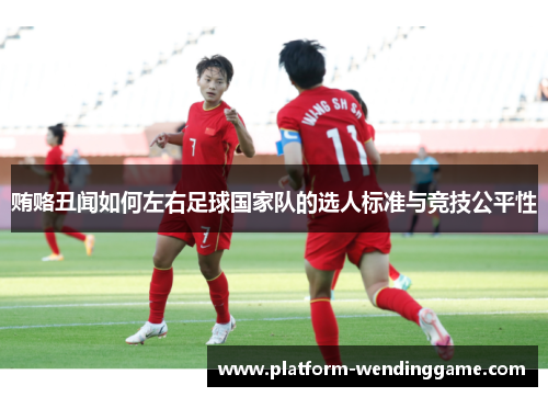 贿赂丑闻如何左右足球国家队的选人标准与竞技公平性 贿赂丑闻如何左右足球国家队的选人标准与竞技公平性