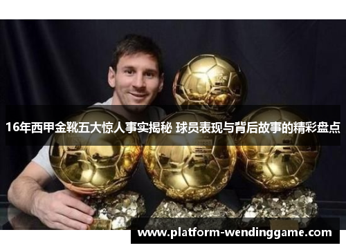 16年西甲金靴五大惊人事实揭秘 球员表现与背后故事的精彩盘点 16年西甲金靴五大惊人事实揭秘 球员表现与背后故事的精彩盘点
