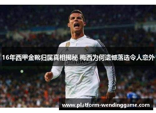 16年西甲金靴归属真相揭秘 梅西为何遗憾落选令人意外 16年西甲金靴归属真相揭秘 梅西为何遗憾落选令人意外
