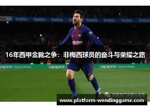 16年西甲金靴之争:非梅西球员的奋斗与荣耀之路 16年西甲金靴之争:非梅西球员的奋斗与荣耀之路
