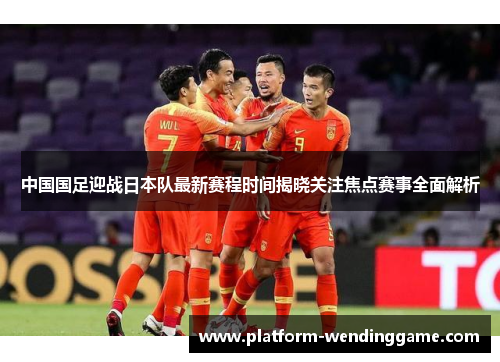 中国国足迎战日本队最新赛程时间揭晓关注焦点赛事全面解析 中国国足迎战日本队最新赛程时间揭晓关注焦点赛事全面解析