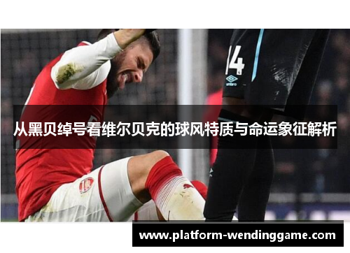 从黑贝绰号看维尔贝克的球风特质与命运象征解析 从黑贝绰号看维尔贝克的球风特质与命运象征解析