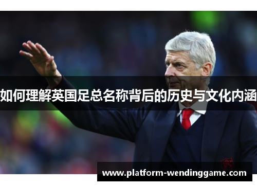 如何理解英国足总名称背后的历史与文化内涵 如何理解英国足总名称背后的历史与文化内涵