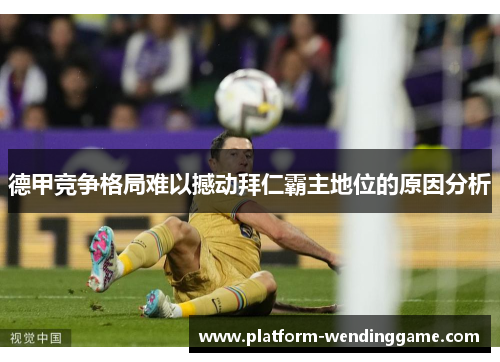 德甲竞争格局难以撼动拜仁霸主地位的原因分析 德甲竞争格局难以撼动拜仁霸主地位的原因分析