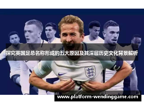 探究英国足总名称形成的五大原因及其深层历史文化背景解析 探究英国足总名称形成的五大原因及其深层历史文化背景解析