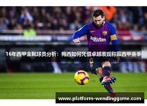 16年西甲金靴球员分析：梅西如何凭借卓越表现称霸西甲赛季