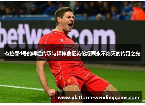 杰拉德4号的辉煌传承与精神象征英伦绿茵永不熄灭的传奇之光 杰拉德4号的辉煌传承与精神象征英伦绿茵永不熄灭的传奇之光