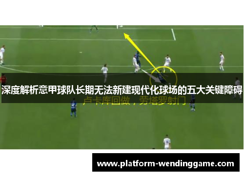 深度解析意甲球队长期无法新建现代化球场的五大关键障碍 深度解析意甲球队长期无法新建现代化球场的五大关键障碍