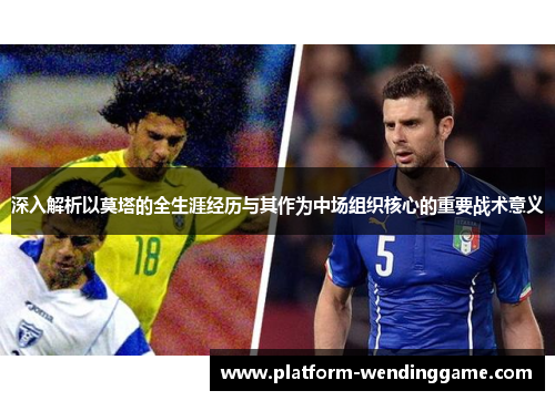 深入解析以莫塔的全生涯经历与其作为中场组织核心的重要战术意义 深入解析以莫塔的全生涯经历与其作为中场组织核心的重要战术意义