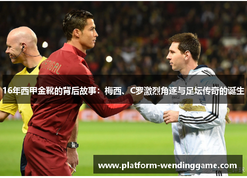 16年西甲金靴的背后故事:梅西、C罗激烈角逐与足坛传奇的诞生 16年西甲金靴的背后故事:梅西、C罗激烈角逐与足坛传奇的诞生