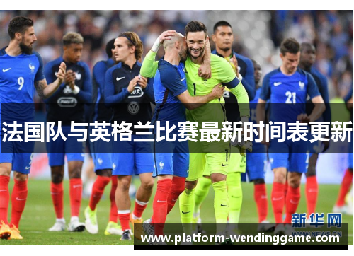 法国队与英格兰比赛最新时间表更新 法国队与英格兰比赛最新时间表更新
