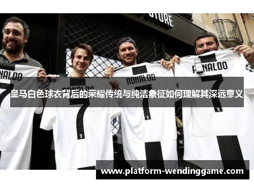皇马白色球衣背后的荣耀传统与纯洁象征如何理解其深远意义 皇马白色球衣背后的荣耀传统与纯洁象征如何理解其深远意义