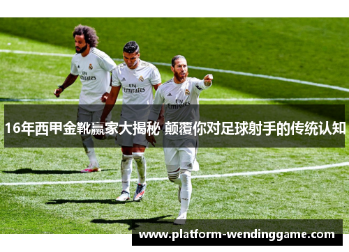 16年西甲金靴赢家大揭秘 颠覆你对足球射手的传统认知