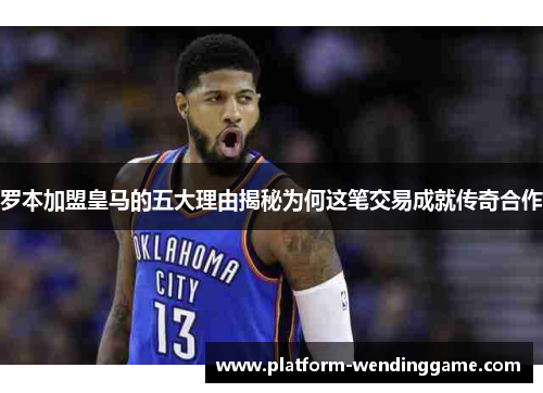 罗本加盟皇马的五大理由揭秘为何这笔交易成就传奇合作