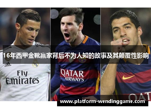 16年西甲金靴赢家背后不为人知的故事及其颠覆性影响 16年西甲金靴赢家背后不为人知的故事及其颠覆性影响