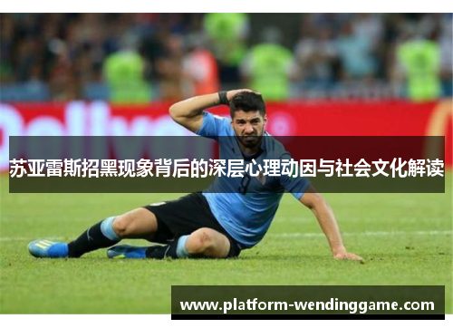 苏亚雷斯招黑现象背后的深层心理动因与社会文化解读 苏亚雷斯招黑现象背后的深层心理动因与社会文化解读