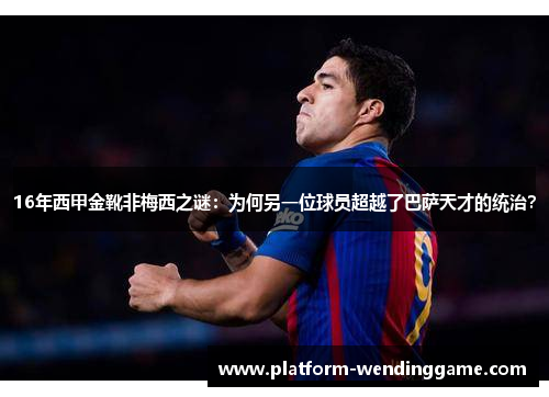 16年西甲金靴非梅西之谜:为何另一位球员超越了巴萨天才的统治? 16年西甲金靴非梅西之谜:为何另一位球员超越了巴萨天才的统治?